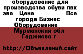 оборудование для производства обуви пвх эва › Цена ­ 5 000 000 - Все города Бизнес » Оборудование   . Мурманская обл.,Гаджиево г.